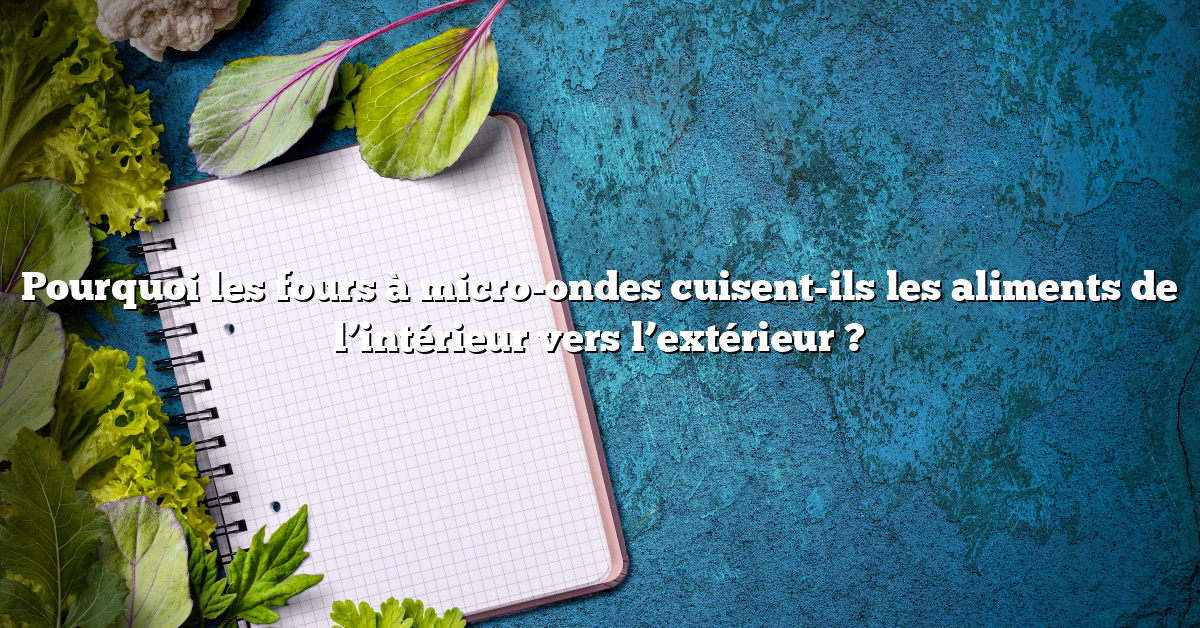 Pourquoi les fours à micro-ondes cuisent-ils les aliments de l’intérieur vers l’extérieur ?